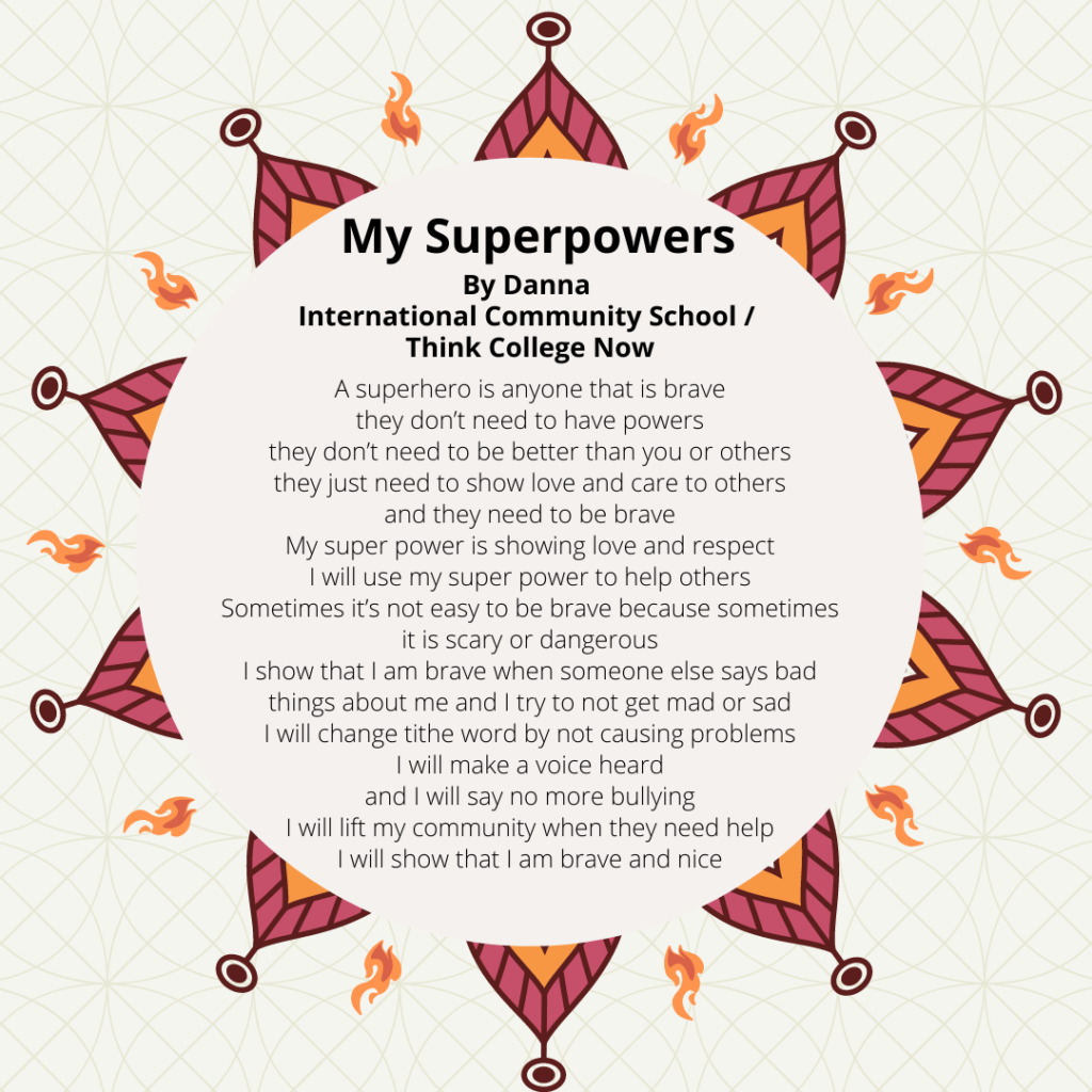 Title: My super powers Name: Danna Vázquez School: ICS. A superhero is anyone that is brave they don’t need to have power’s they don’t need to be better than you or other’s they just need to show love and care to others and they need to be brave My super power is showing love and respect I will use my super power to help others Sometimes it’s not easy to be brave because sometimes it is scary or dangerous Ex: scary like losing a family member Ex: Dangerous like crossing a busy street I show that I am brave when someone else says bad things about me and I try to not get mad or sad I will change the world by not causing problems I will make my voice heard and I will say no more bullying I will lift my community when they need help I will show that I am brave and nice