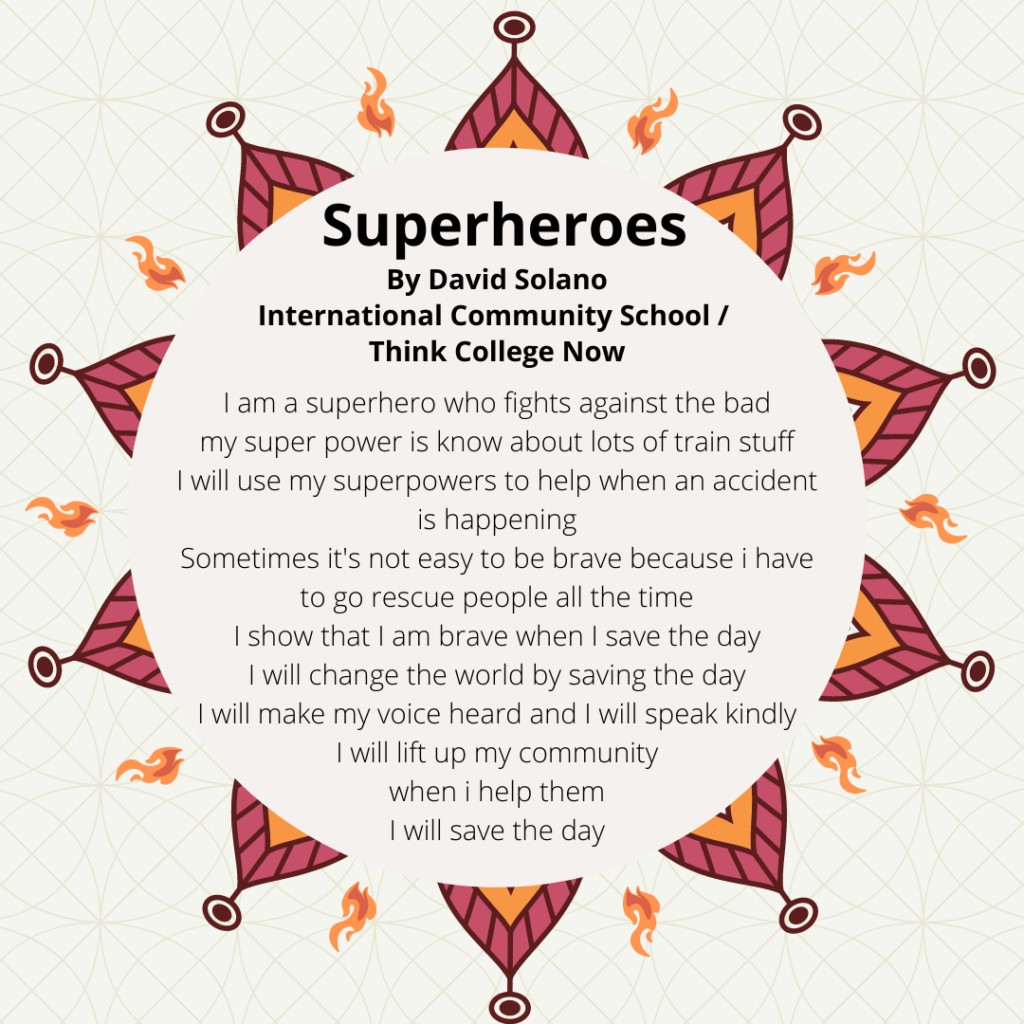 Title: superheros Name: David Solano School: ICS/TCN. "I am a superhero who fights against...the bad my super power is know about lots of train stuff "I will use my superpowers to help..when an accident is happening Sometimes it's not easy to be brave because.i have to go rescue people all the time I show that I am brave when I.. save the day "I will change the world. saving the day I will make my voice heard and I will say..kindly I will lift up my community when I..when i help them I will...save the day