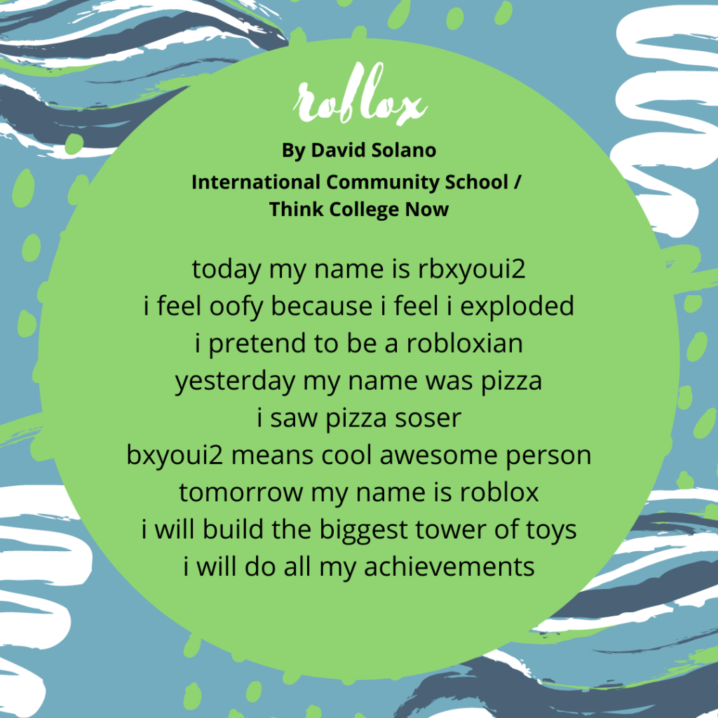 Title: roblox Name: David Solano School: ics Behind the Name Quest #6 today my name is rbxyoui2 i feel oofy because i feel i exploded i pretend to be a robloxian yesterday my name was pizza i saw pizza sose rbxyoui2 means cool awesome person tomorrow my name is roblox i will build the biggest tower of toys i will do all my achievements