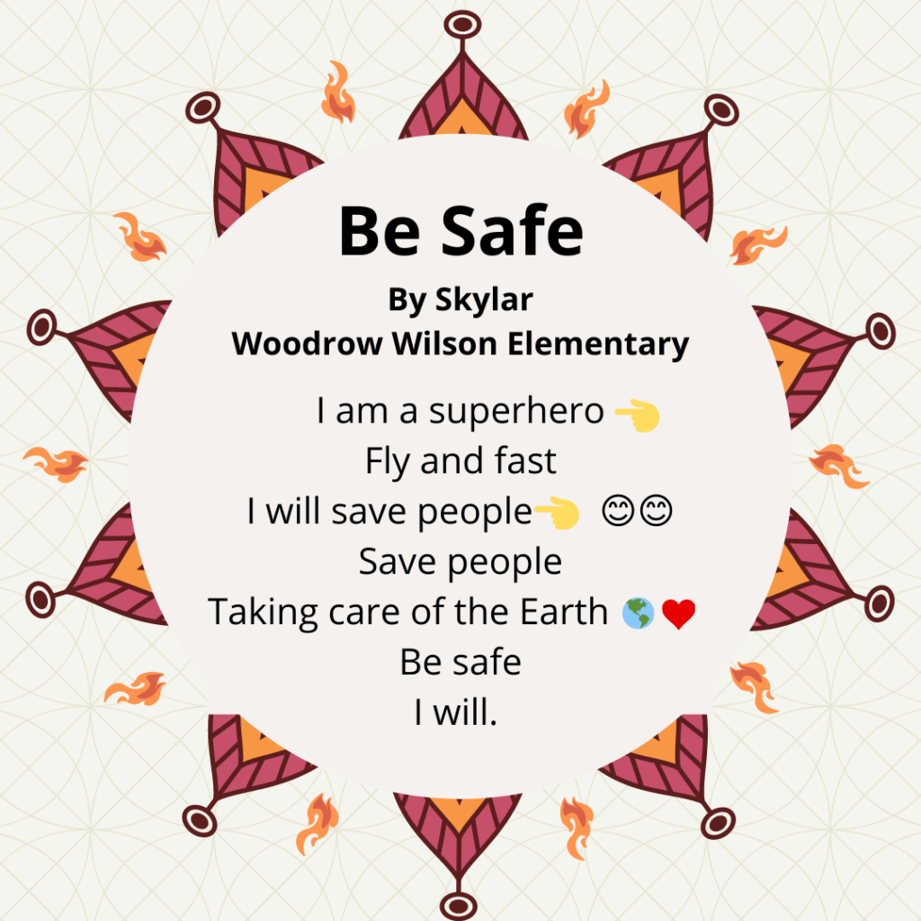 Title: Be safe Name: Skylar School: Woodrow Wilson. I am a superhero👈 Fly and fast I will save people 👈😊😊 Save people Taking care of the Earth 🌎💕 Be safe I will.