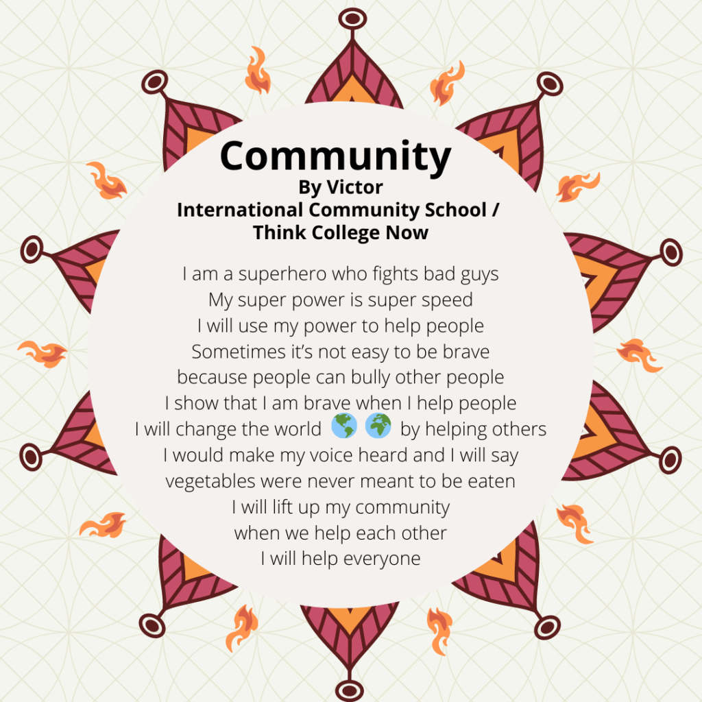 Title: Community Name: Victor School: Ics tcn. I am a superhero who fights bad guys My super power is super speed I will use my power to help people Sometimes it’s not easy to be brave because people can bully other people I show that I am brave when I help people I will change the world 🌍 🌎 by helping others I would make my voice heard and I will say vegetables were never meant to be eaten I will lift up my community when we help each other I will help everyone